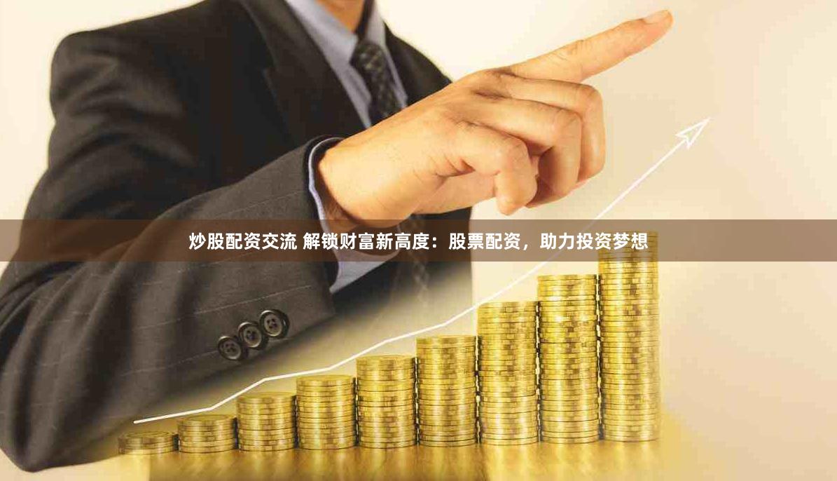 炒股配资交流 解锁财富新高度：股票配资，助力投资梦想