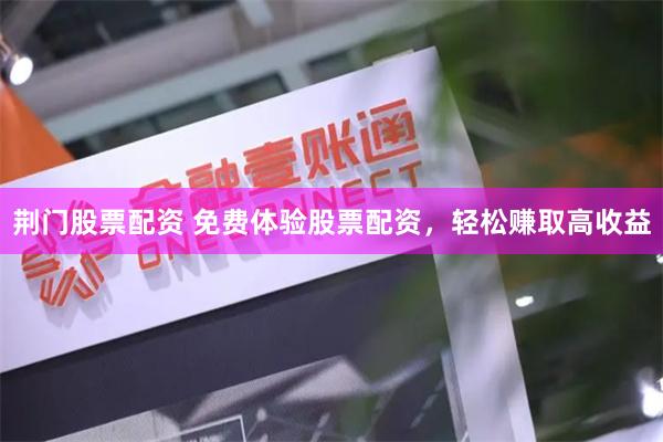荆门股票配资 免费体验股票配资，轻松赚取高收益
