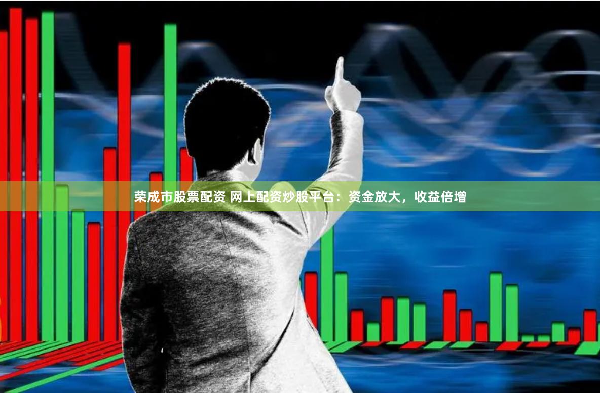 荣成市股票配资 网上配资炒股平台：资金放大，收益倍增