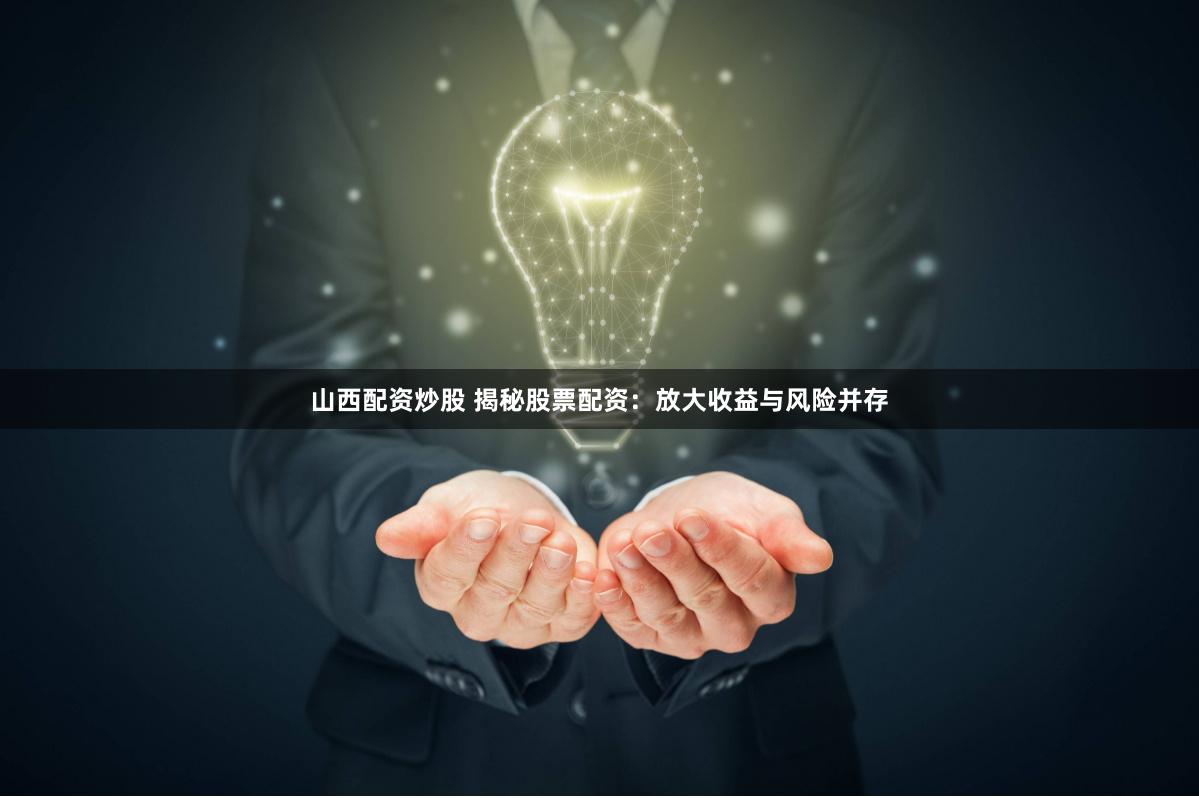 山西配资炒股 揭秘股票配资：放大收益与风险并存