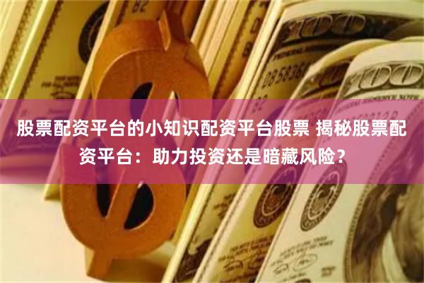 股票配资平台的小知识配资平台股票 揭秘股票配资平台：助力投资还是暗藏风险？