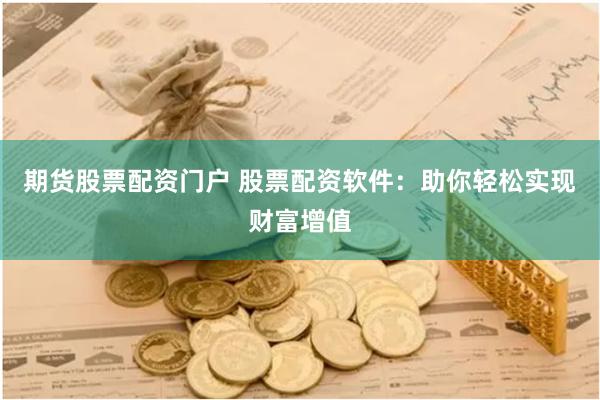 期货股票配资门户 股票配资软件：助你轻松实现财富增值