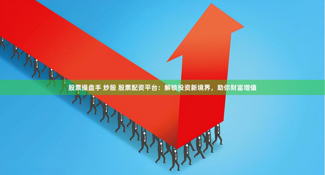 股票操盘手 炒股 股票配资平台：解锁投资新境界，助你财富增值