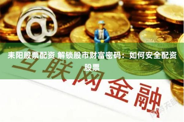 耒阳股票配资 解锁股市财富密码：如何安全配资股票