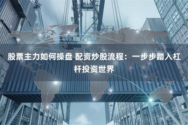 股票主力如何操盘 配资炒股流程：一步步踏入杠杆投资世界