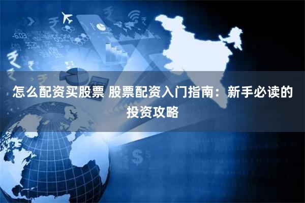 怎么配资买股票 股票配资入门指南：新手必读的投资攻略