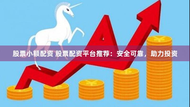 股票小额配资 股票配资平台推荐：安全可靠，助力投资