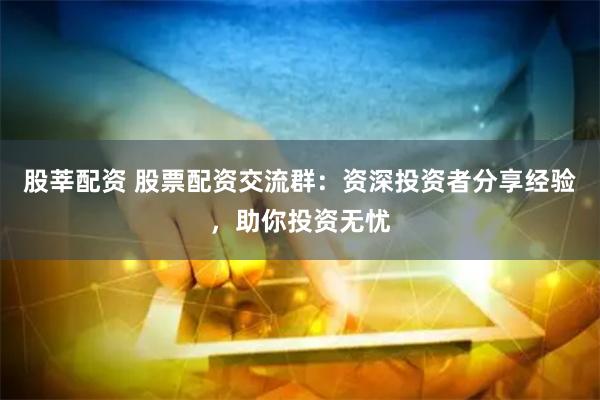 股莘配资 股票配资交流群：资深投资者分享经验，助你投资无忧
