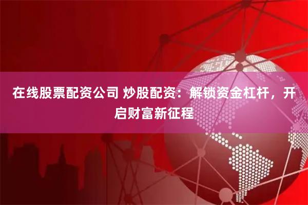 在线股票配资公司 炒股配资：解锁资金杠杆，开启财富新征程