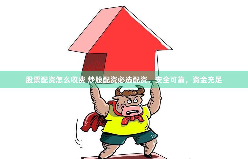 股票配资怎么收费 炒股配资必选配资，安全可靠，资金充足