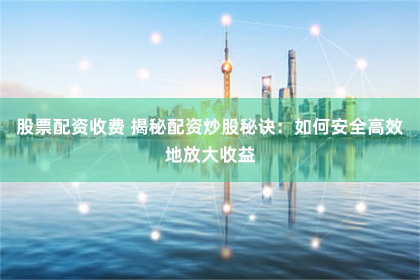 股票配资收费 揭秘配资炒股秘诀：如何安全高效地放大收益