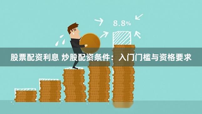 股票配资利息 炒股配资条件：入门门槛与资格要求