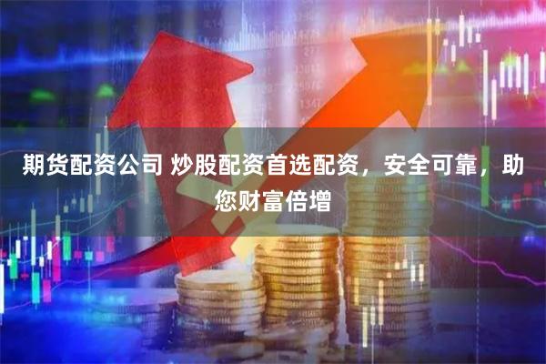 期货配资公司 炒股配资首选配资，安全可靠，助您财富倍增