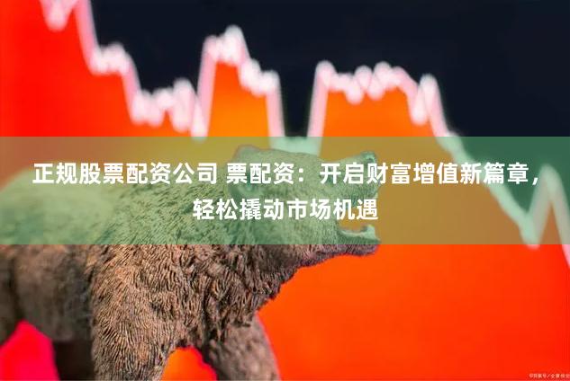 正规股票配资公司 票配资：开启财富增值新篇章，轻松撬动市场机遇