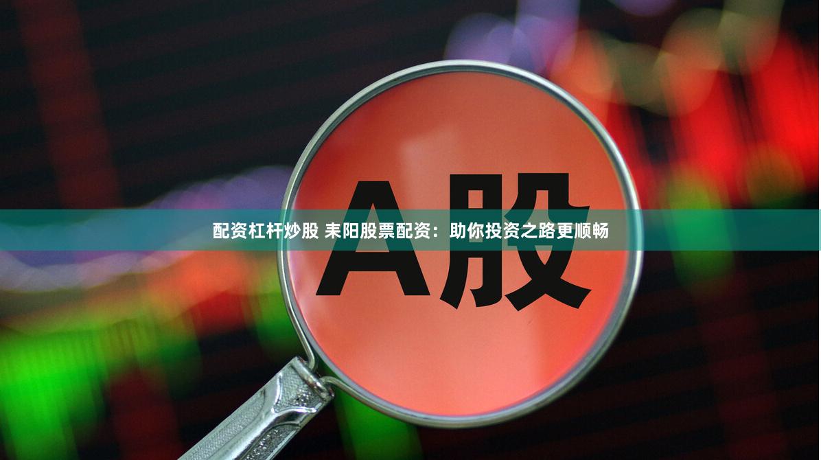 配资杠杆炒股 耒阳股票配资：助你投资之路更顺畅