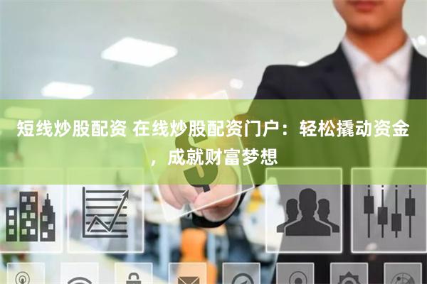 短线炒股配资 在线炒股配资门户：轻松撬动资金，成就财富梦想