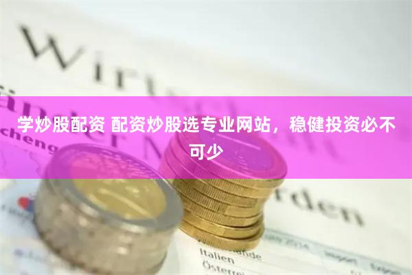 学炒股配资 配资炒股选专业网站，稳健投资必不可少