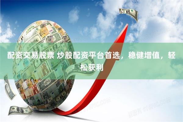 配资交易股票 炒股配资平台首选，稳健增值，轻松获利