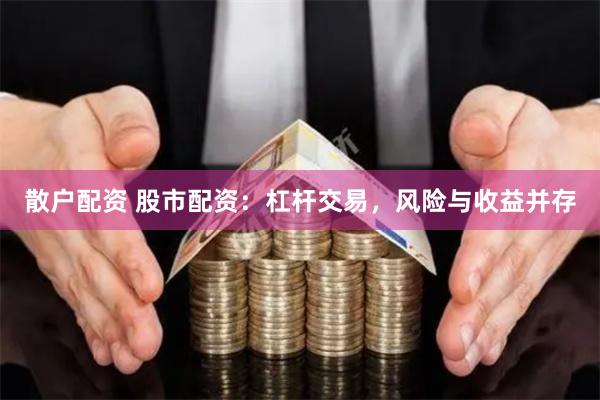散户配资 股市配资：杠杆交易，风险与收益并存
