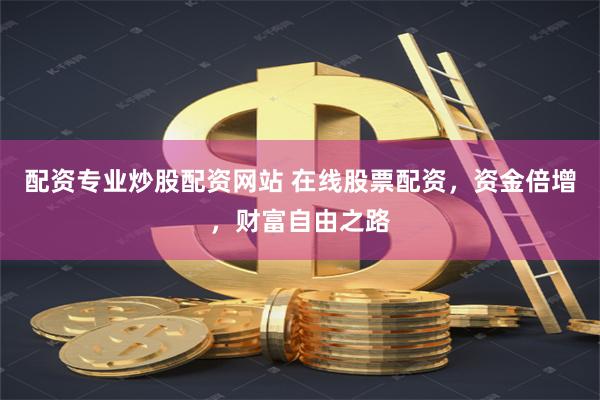 配资专业炒股配资网站 在线股票配资，资金倍增，财富自由之路