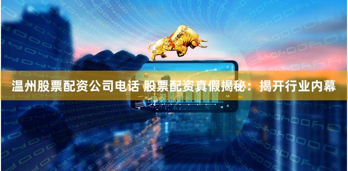 温州股票配资公司电话 股票配资真假揭秘：揭开行业内幕