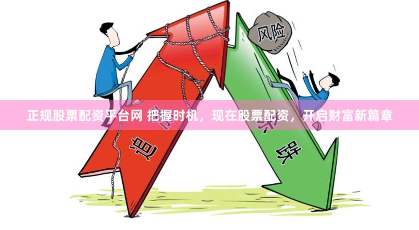 正规股票配资平台网 把握时机，现在股票配资，开启财富新篇章