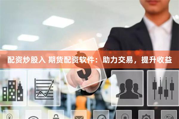 配资炒股入 期货配资软件：助力交易，提升收益