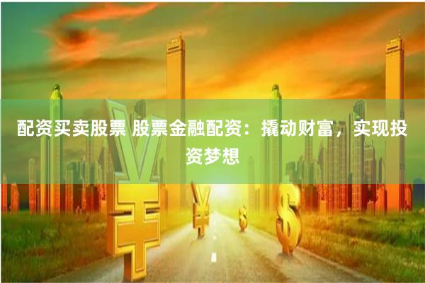 配资买卖股票 股票金融配资：撬动财富，实现投资梦想