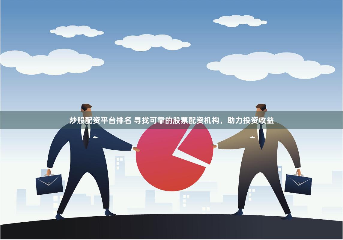 炒股配资平台排名 寻找可靠的股票配资机构，助力投资收益