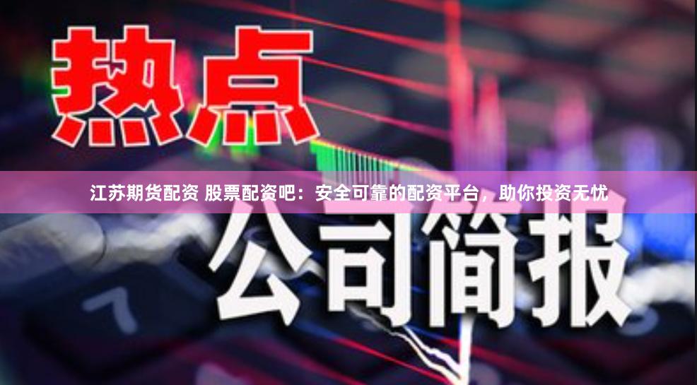 江苏期货配资 股票配资吧：安全可靠的配资平台，助你投资无忧