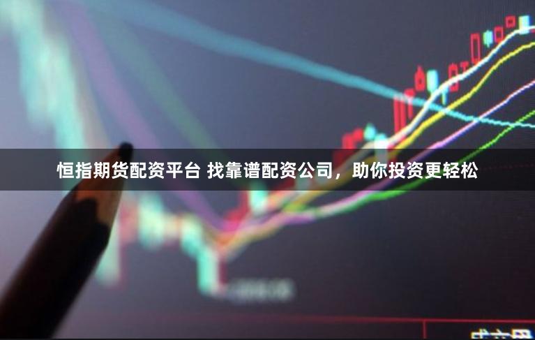 恒指期货配资平台 找靠谱配资公司，助你投资更轻松