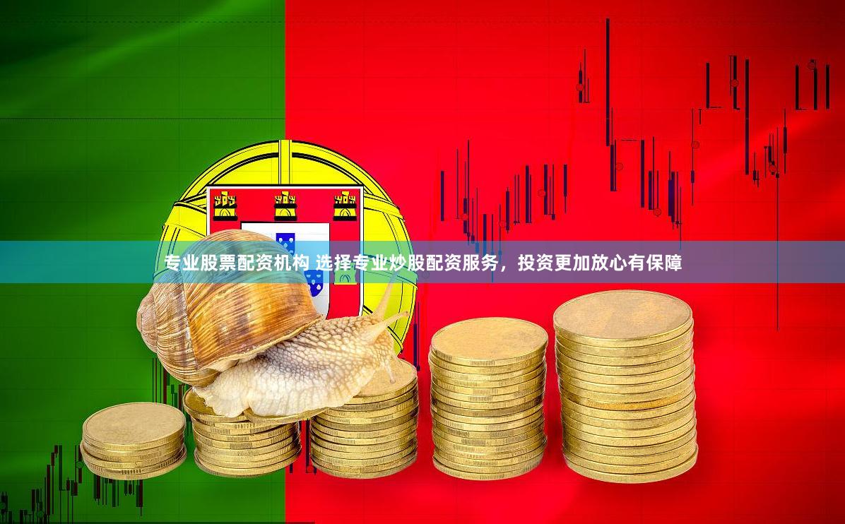专业股票配资机构 选择专业炒股配资服务，投资更加放心有保障
