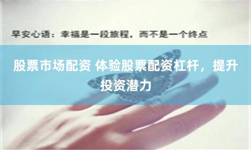 股票市场配资 体验股票配资杠杆，提升投资潜力