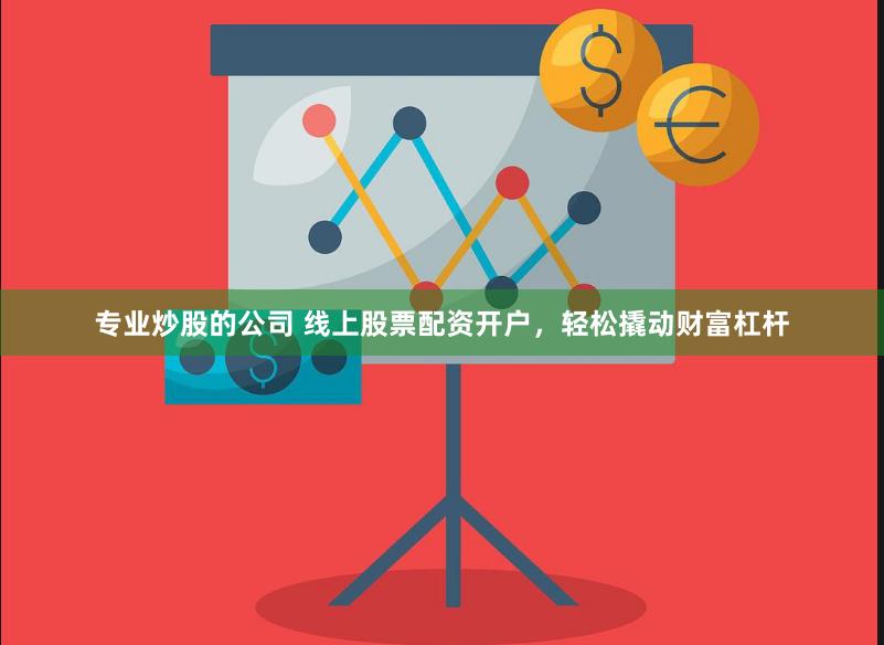 专业炒股的公司 线上股票配资开户，轻松撬动财富杠杆