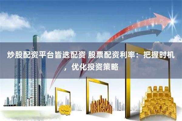 炒股配资平台皆选配资 股票配资利率：把握时机，优化投资策略