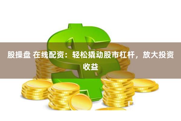 股操盘 在线配资：轻松撬动股市杠杆，放大投资收益