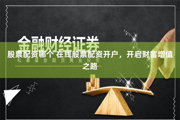股票配资哪个 在线股票配资开户，开启财富增值之路