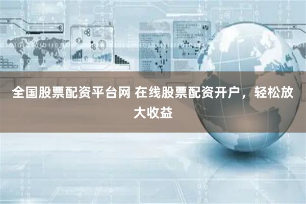 全国股票配资平台网 在线股票配资开户，轻松放大收益