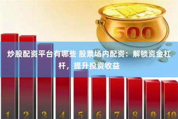 炒股配资平台有哪些 股票场内配资：解锁资金杠杆，提升投资收益