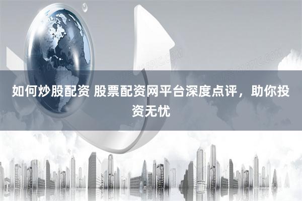 如何炒股配资 股票配资网平台深度点评，助你投资无忧