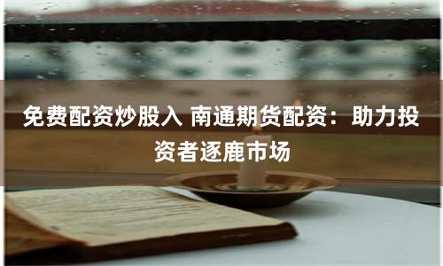 免费配资炒股入 南通期货配资：助力投资者逐鹿市场