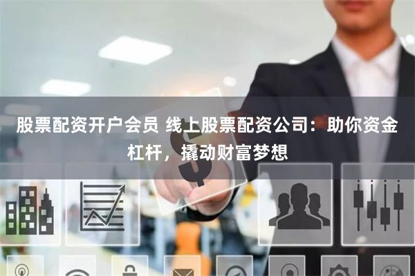 股票配资开户会员 线上股票配资公司：助你资金杠杆，撬动财富梦想