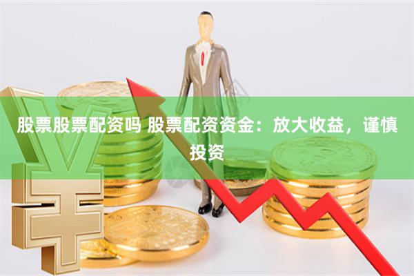 股票股票配资吗 股票配资资金：放大收益，谨慎投资