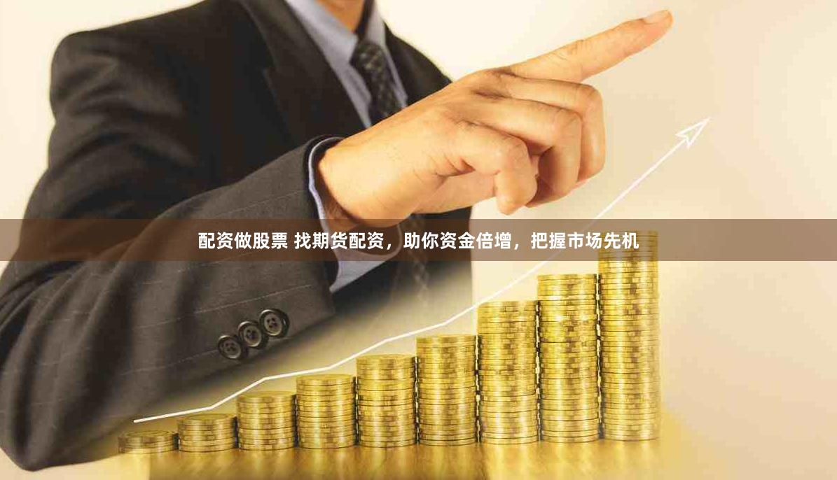 配资做股票 找期货配资，助你资金倍增，把握市场先机