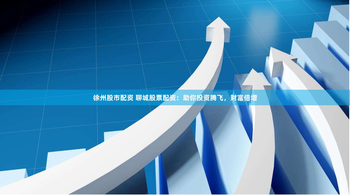 徐州股市配资 聊城股票配资：助你投资腾飞，财富倍增