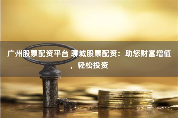 广州股票配资平台 聊城股票配资：助您财富增值，轻松投资