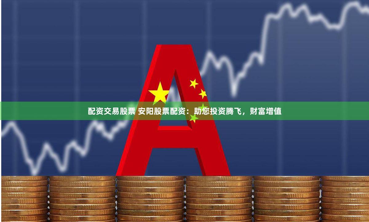 配资交易股票 安阳股票配资：助您投资腾飞，财富增值