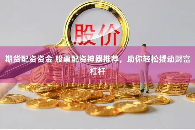 期货配资资金 股票配资神器推荐，助你轻松撬动财富杠杆