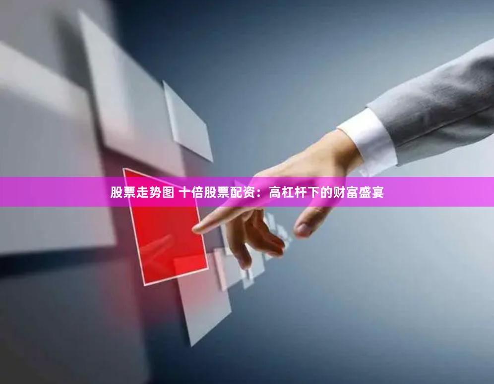 股票走势图 十倍股票配资：高杠杆下的财富盛宴