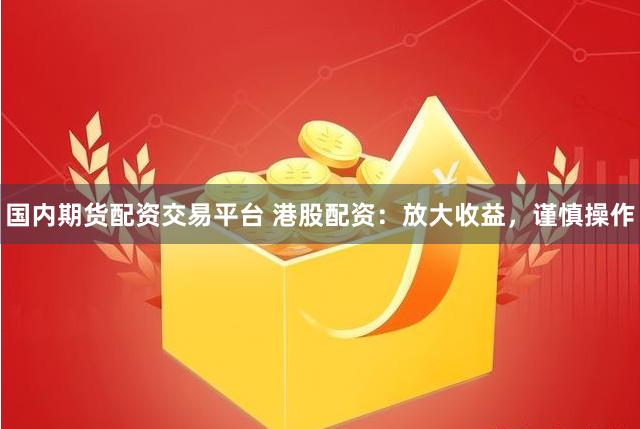 国内期货配资交易平台 港股配资：放大收益，谨慎操作
